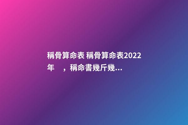 稱骨算命表 稱骨算命表2022年，稱命書幾斤幾兩對照表2020